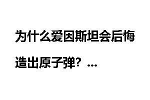 为什么爱因斯坦会后悔造出原子弹?
