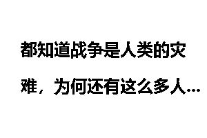 都知道战争是人类的灾难，为何还有这么多人鼓吹战争？