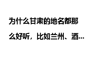为什么甘肃的地名都那么好听，比如兰州、酒泉、张掖、武威、嘉峪关、敦煌、天水、陇南等等？