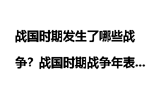 战国时期发生了哪些战争？战国时期战争年表_战国时期