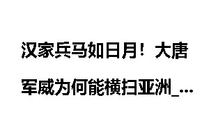 汉家兵马如日月！大唐军威为何能横扫亚洲_兵马