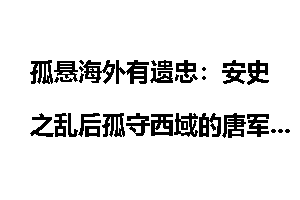 孤悬海外有遗忠：安史之乱后孤守西域的唐军_海外