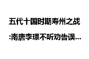 五代十国时期寿州之战:南唐李璟不听劝告误国事_南唐