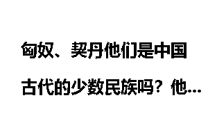 匈奴、契丹他们是中国古代的少数民族吗?他们是怎样起源的?