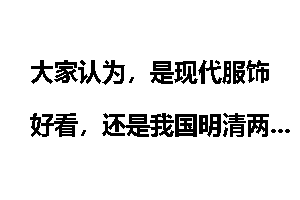 大家认为，是现代服饰好看，还是我国明清两代的衣服好看？