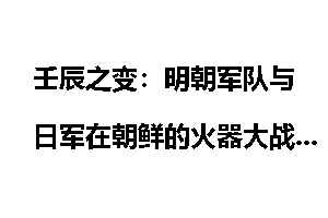 壬辰之变：明朝军队与日军在朝鲜的火器大战_壬辰之变