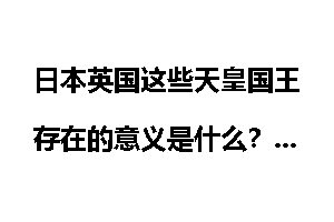日本英国这些天皇国王存在的意义是什么？