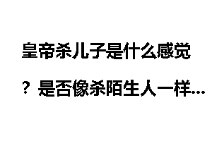 皇帝杀儿子是什么感觉？是否像杀陌生人一样，真的一点不心疼？