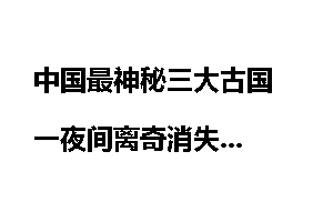 中国最神秘三大古国 一夜间离奇消失