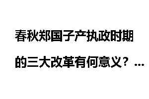 春秋郑国子产执政时期的三大改革有何意义?