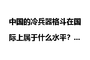 中国的冷兵器格斗在国际上属于什么水平？