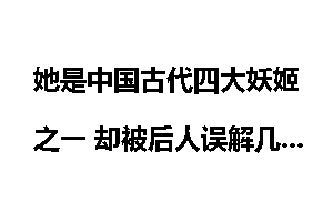 她是中国古代四大妖姬之一 却被后人误解几千年_她是