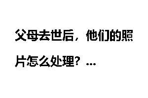 父母去世后，他们的照片怎么处理？