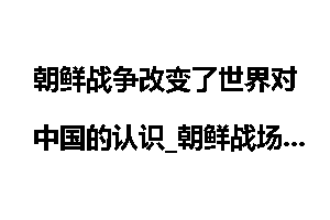 朝鲜战争改变了世界对中国的认识_朝鲜战场
