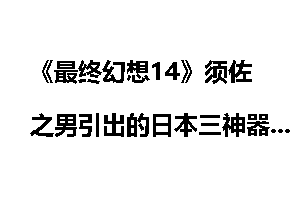 《最终幻想14》须佐之男引出的日本三神器历史文化_最终幻想14