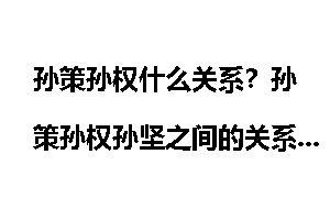 孙策孙权什么关系？孙策孙权孙坚之间的关系