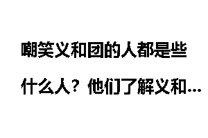 嘲笑义和团的人都是些什么人？他们了解义和团吗？
