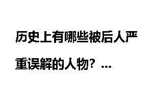 历史上有哪些被后人严重误解的人物？