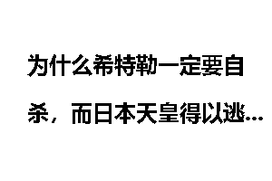 为什么希特勒一定要自杀，而日本天皇得以逃脱审判？