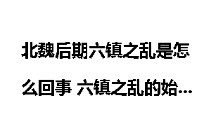 北魏后期六镇之乱是怎么回事 六镇之乱的始末