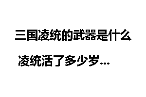 三国凌统的武器是什么 凌统活了多少岁