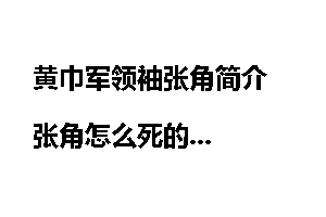 黄巾军领袖张角简介 张角怎么死的