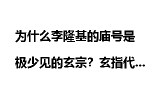 为什么李隆基的庙号是极少见的玄宗？玄指代何意？