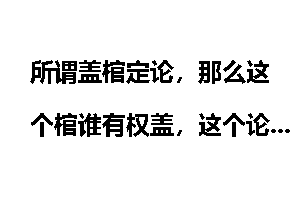 所谓盖棺定论，那么这个棺谁有权盖，这个论谁有权定？