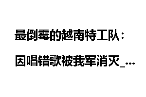 最倒霉的越南特工队：因唱错歌被我军消灭_倒霉