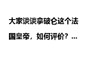 大家谈谈拿破仑这个法国皇帝，如何评价？