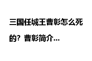 三国任城王曹彰怎么死的?曹彰简介