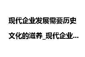 现代企业发展需要历史文化的滋养_现代企业