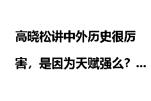 高晓松讲中外历史很厉害，是因为天赋强么？