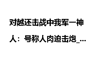 对越还击战中我军一神人：号称人肉迫击炮_对越反击战