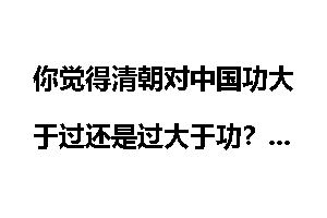 你觉得清朝对中国功大于过还是过大于功？