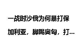 一战时沙俄为何暴打保加利亚,脚踢奥匈,打残奥斯曼帝国等同盟国,却唯独打不过德军?