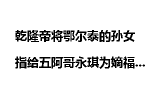 乾隆帝将鄂尔泰的孙女指给五阿哥永琪为嫡福晋