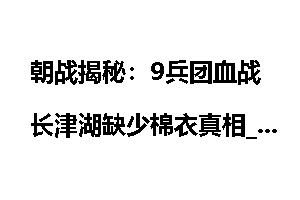 朝战揭秘：9兵团血战长津湖缺少棉衣真相_揭秘