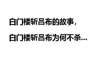 白门楼斩吕布的故事，白门楼斩吕布为何不杀刘备