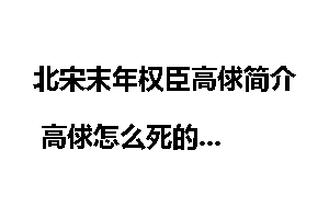 北宋末年权臣高俅简介 高俅怎么死的