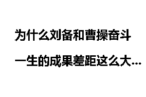 为什么刘备和曹操奋斗一生的成果差距这么大？
