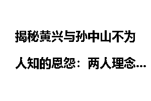 揭秘黄兴与孙中山不为人知的恩怨：两人理念不同