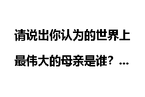 请说出你认为的世界上最伟大的母亲是谁?