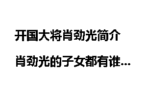 开国大将肖劲光简介 肖劲光的子女都有谁