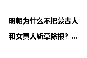 明朝为什么不把蒙古人和女真人斩草除根？