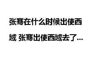 张骞在什么时候出使西域 张骞出使西域去了几次？