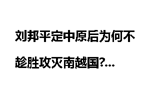 刘邦平定中原后为何不趁胜攻灭南越国?